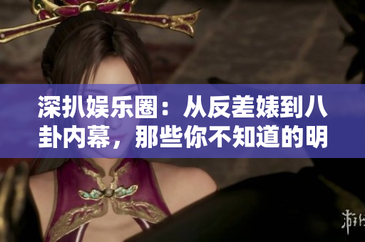 深扒娱乐圈：从反差婊到八卦内幕，那些你不知道的明星秘辛大揭露
