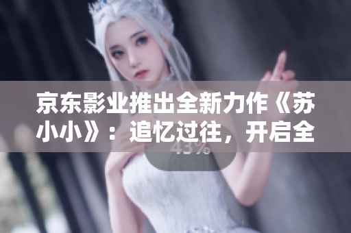 京东影业推出全新力作《苏小小》：追忆过往，开启全新冒险之旅