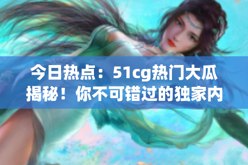 今日热点：51cg热门大瓜揭秘！你不可错过的独家内幕曝光！