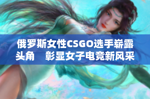 俄罗斯女性CSGO选手崭露头角　彰显女子电竞新风采