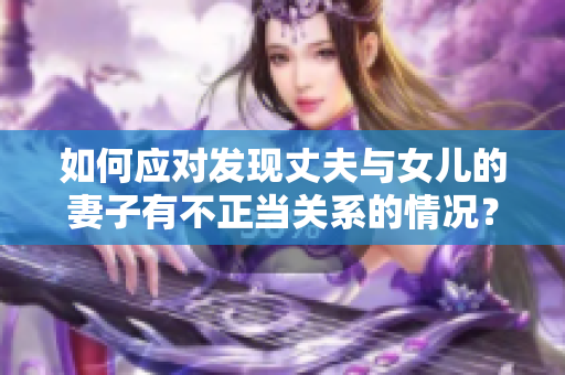 如何应对发现丈夫与女儿的妻子有不正当关系的情况？