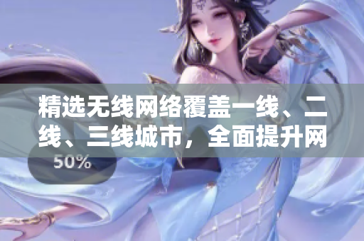 精选无线网络覆盖一线、二线、三线城市，全面提升网络体验
