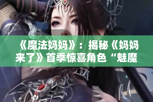 《魔法妈妈》：揭秘《妈妈来了》首季惊喜角色“魅魔”