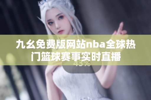 九幺免费版网站nba全球热门篮球赛事实时直播