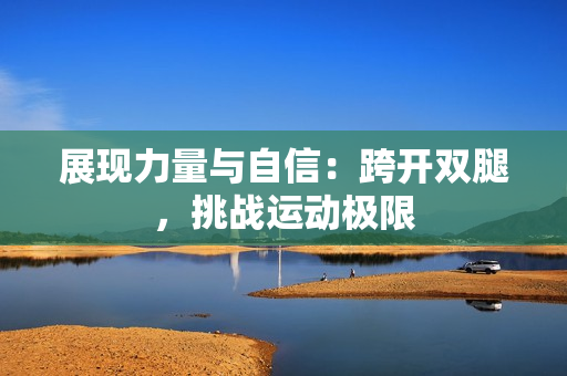 展现力量与自信：跨开双腿，挑战运动极限