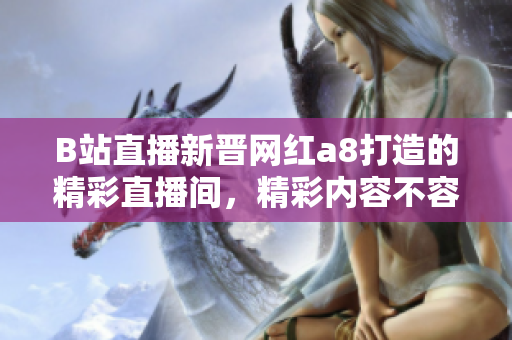 B站直播新晋网红a8打造的精彩直播间，精彩内容不容错过