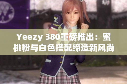 Yeezy 380重磅推出：蜜桃粉与白色搭配缔造新风尚