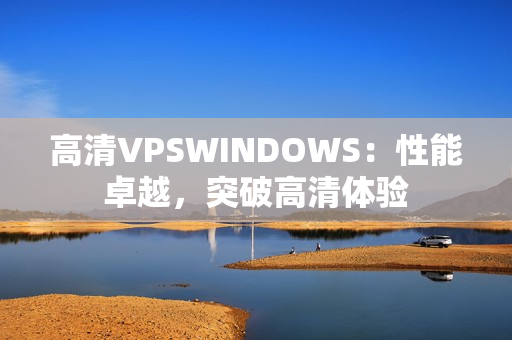 高清VPSWINDOWS：性能卓越，突破高清体验