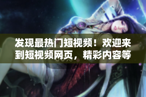 发现最热门短视频！欢迎来到短视频网页，精彩内容等你探索！