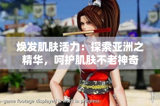 焕发肌肤活力：探索亚洲之精华，呵护肌肤不老神奇