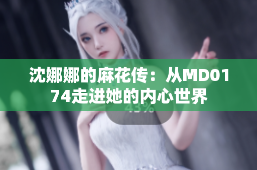 沈娜娜的麻花传：从MD0174走进她的内心世界