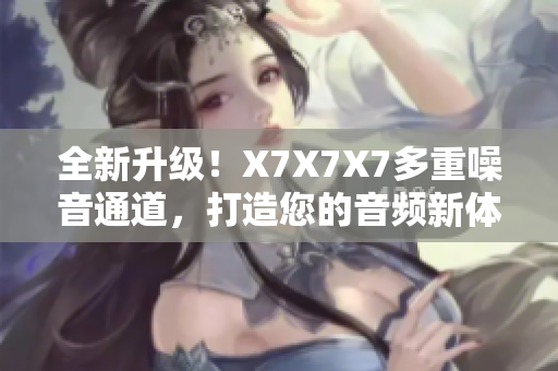 全新升级！X7X7X7多重噪音通道，打造您的音频新体验