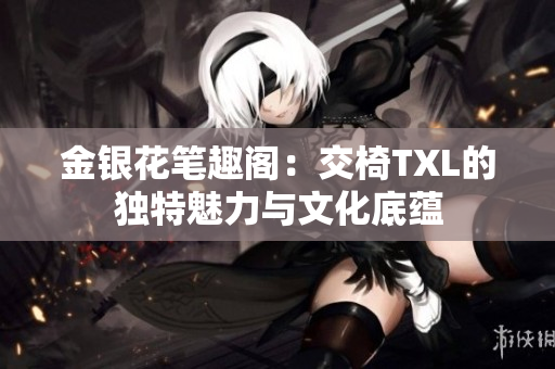 金银花笔趣阁：交椅TXL的独特魅力与文化底蕴