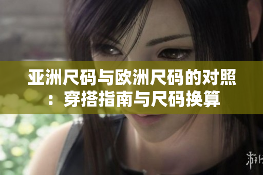 亚洲尺码与欧洲尺码的对照：穿搭指南与尺码换算