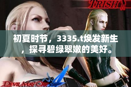 初夏时节，3335.t焕发新生，探寻碧绿翠嫩的美好。