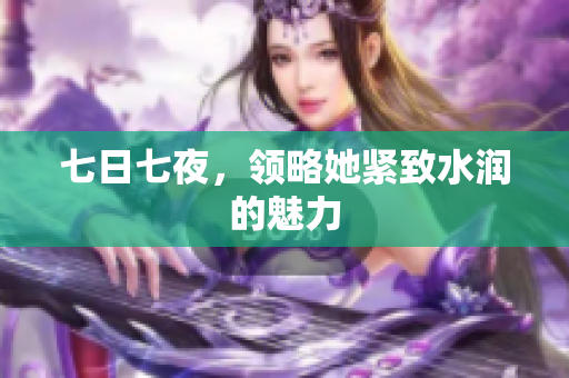 七日七夜，领略她紧致水润的魅力
