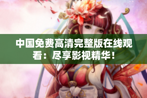 中国免费高清完整版在线观看：尽享影视精华！