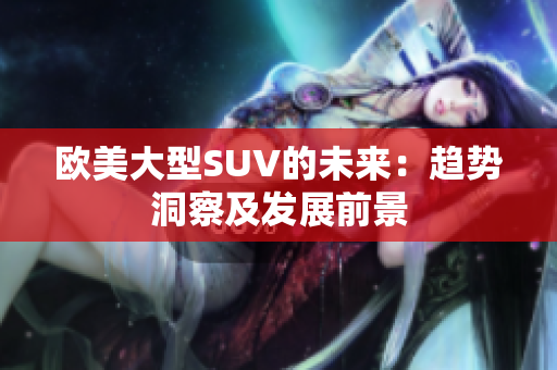 欧美大型SUV的未来：趋势洞察及发展前景