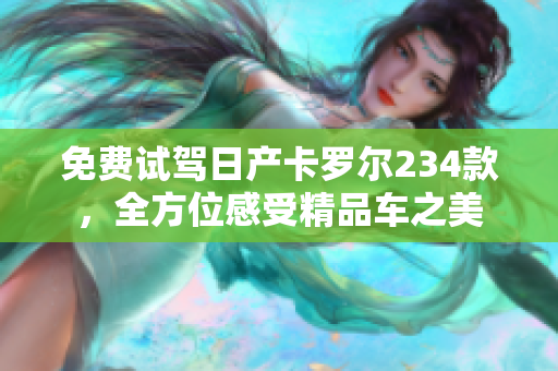 免费试驾日产卡罗尔234款，全方位感受精品车之美