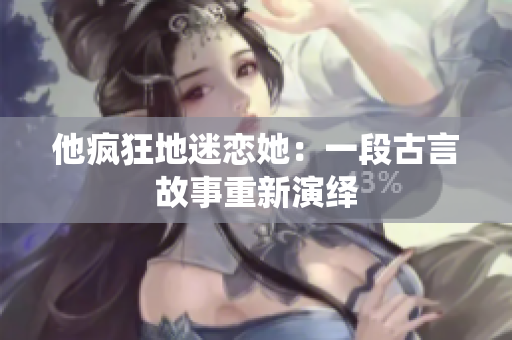 他疯狂地迷恋她：一段古言故事重新演绎