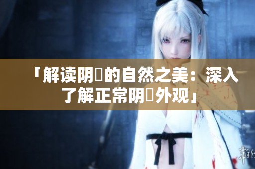 「解读阴脣的自然之美：深入了解正常阴脣外观」