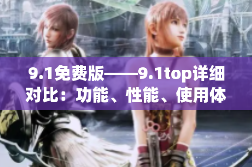 9.1免费版——9.1top详细对比：功能、性能、使用体验对比