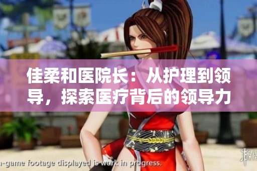 佳柔和医院长：从护理到领导，探索医疗背后的领导力路径