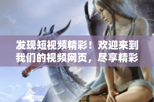 发现短视频精彩！欢迎来到我们的视频网页，尽享精彩瞬间！