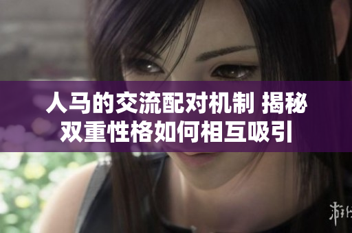 人马的交流配对机制 揭秘双重性格如何相互吸引