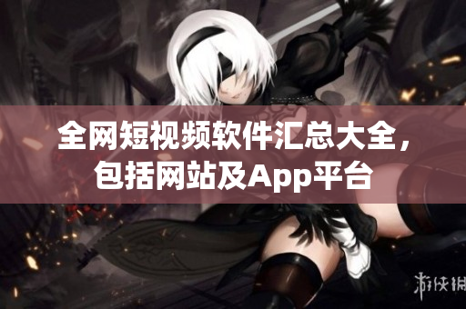全网短视频软件汇总大全，包括网站及App平台