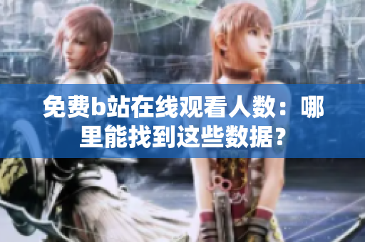免费b站在线观看人数：哪里能找到这些数据？