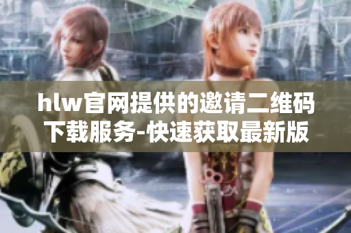 hlw官网提供的邀请二维码下载服务-快速获取最新版本的邀请二维码