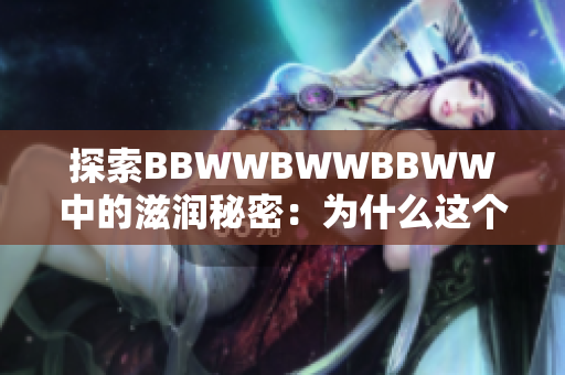 探索BBWWBWWBBWW中的滋润秘密：为什么这个模式如此吸引人？