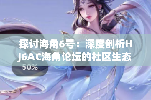 探讨海角6号：深度剖析HJ6AC海角论坛的社区生态与互动模式