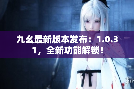 九幺最新版本发布：1.0.31，全新功能解锁！