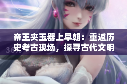 帝王夹玉器上早朝：重返历史考古现场，探寻古代文明之谜