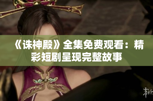《诛神殿》全集免费观看：精彩短剧呈现完整故事