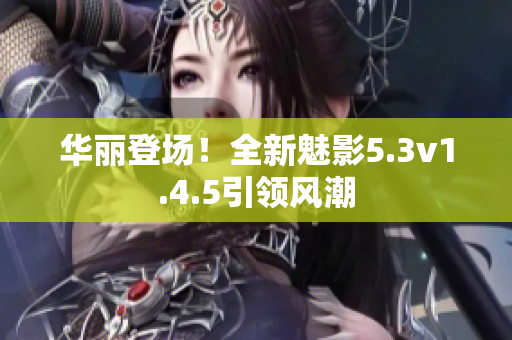 华丽登场！全新魅影5.3v1.4.5引领风潮