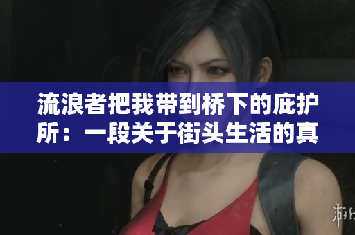 流浪者把我带到桥下的庇护所：一段关于街头生活的真实故事