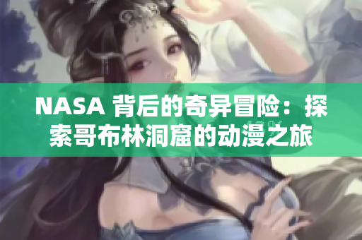 NASA 背后的奇异冒险：探索哥布林洞窟的动漫之旅