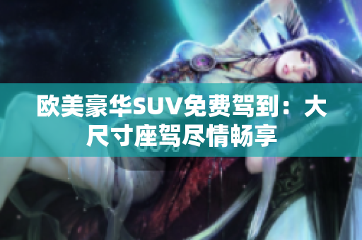 欧美豪华SUV免费驾到：大尺寸座驾尽情畅享