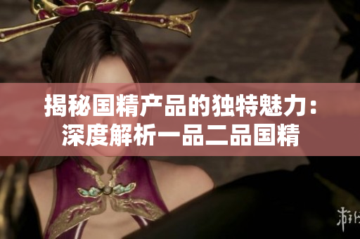 揭秘国精产品的独特魅力：深度解析一品二品国精