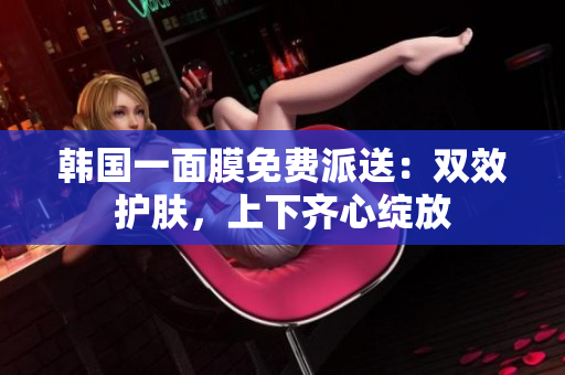 韩国一面膜免费派送：双效护肤，上下齐心绽放