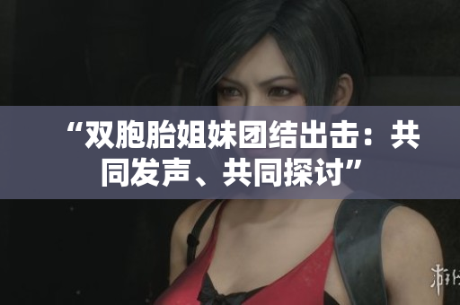 “双胞胎姐妹团结出击：共同发声、共同探讨”
