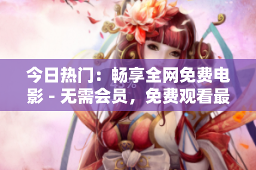 今日热门：畅享全网免费电影 - 无需会员，免费观看最新大片