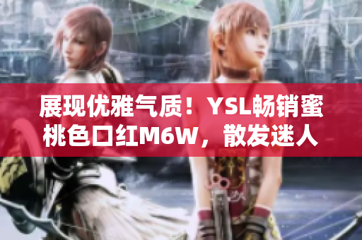 展现优雅气质！YSL畅销蜜桃色口红M6W，散发迷人魅力
