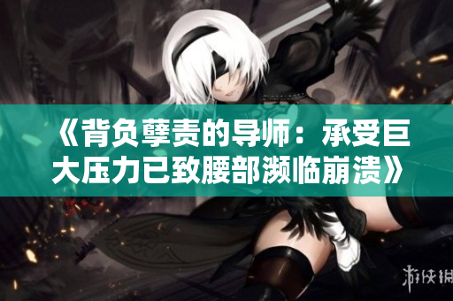 《背负孽责的导师：承受巨大压力已致腰部濒临崩溃》