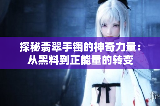 探秘翡翠手镯的神奇力量：从黑料到正能量的转变