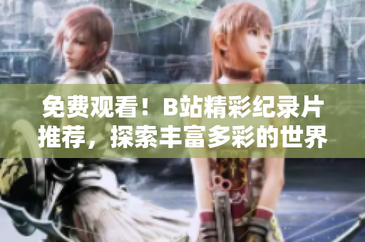 免费观看！B站精彩纪录片推荐，探索丰富多彩的世界