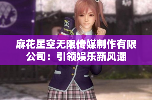 麻花星空无限传媒制作有限公司：引领娱乐新风潮